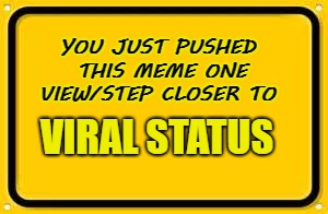 Blank Yellow Sign | YOU JUST PUSHED THIS MEME ONE VIEW/STEP CLOSER TO; VIRAL STATUS | image tagged in memes,blank yellow sign | made w/ Imgflip meme maker