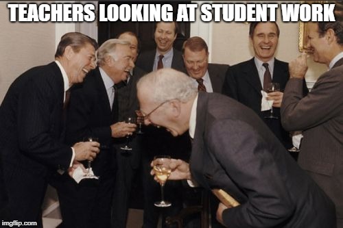 Laughing Men In Suits | TEACHERS LOOKING AT STUDENT WORK | image tagged in memes,laughing men in suits | made w/ Imgflip meme maker