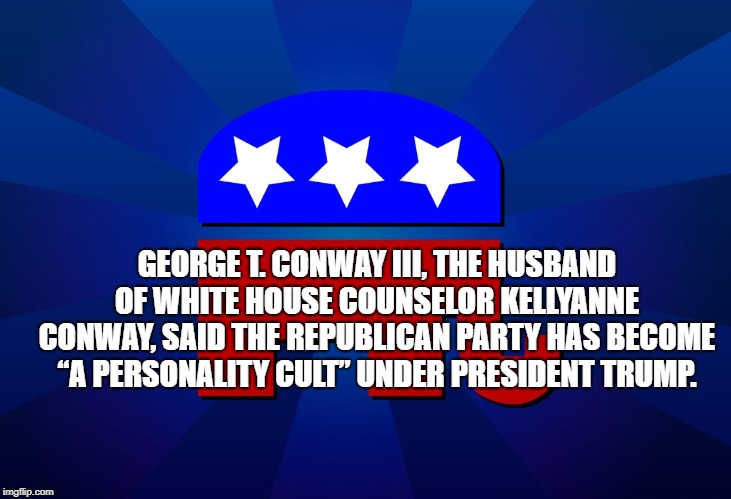 gop | GEORGE T. CONWAY III, THE HUSBAND OF WHITE HOUSE COUNSELOR KELLYANNE CONWAY, SAID THE REPUBLICAN PARTY HAS BECOME “A PERSONALITY CULT” UNDER PRESIDENT TRUMP. | image tagged in gop | made w/ Imgflip meme maker