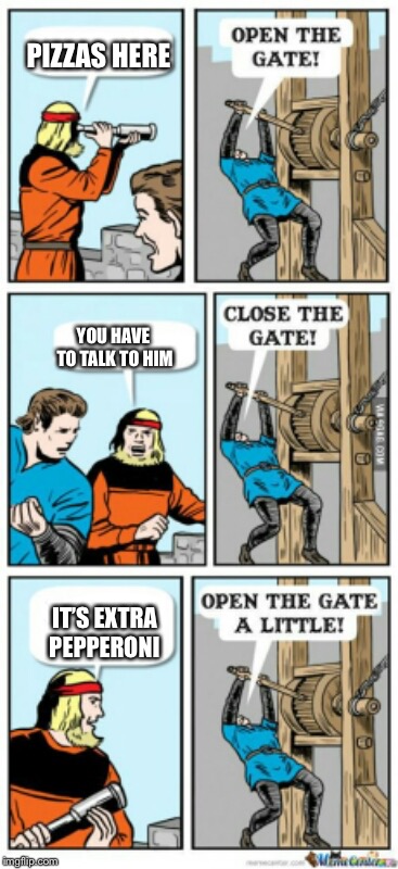 Open the gate a little | PIZZAS HERE; YOU HAVE TO TALK TO HIM; IT’S EXTRA PEPPERONI | image tagged in open the gate a little | made w/ Imgflip meme maker