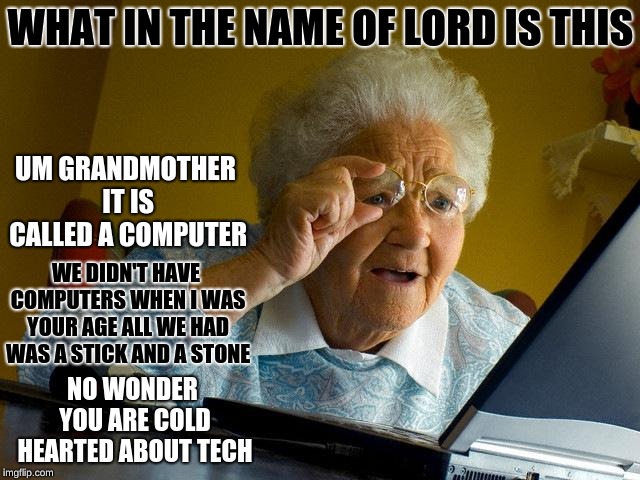 Grandma Finds The Internet | WHAT IN THE NAME OF LORD IS THIS; UM GRANDMOTHER IT IS CALLED A COMPUTER; WE DIDN'T HAVE COMPUTERS WHEN I WAS YOUR AGE ALL WE HAD WAS A STICK AND A STONE; NO WONDER YOU ARE COLD HEARTED ABOUT TECH | image tagged in memes,grandma finds the internet | made w/ Imgflip meme maker