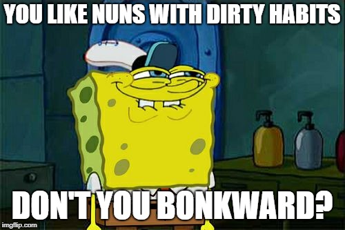 Don't You Squidward Meme | YOU LIKE NUNS WITH DIRTY HABITS DON'T YOU BONKWARD? | image tagged in memes,dont you squidward | made w/ Imgflip meme maker