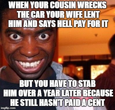 You owe what you owe and it's time to pay up of face the consequences | WHEN YOUR COUSIN WRECKS THE CAR YOUR WIFE LENT HIM AND SAYS HELL PAY FOR IT; BUT YOU HAVE TO STAB HIM OVER A YEAR LATER BECAUSE HE STILL HASN'T PAID A CENT | image tagged in debt,backstabber | made w/ Imgflip meme maker