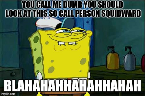 Don't You Squidward Meme | YOU CALL ME DUMB YOU SHOULD LOOK AT THIS SO CALL PERSON SQUIDWARD; BLAHAHAHHAHAHHAHAH | image tagged in memes,dont you squidward | made w/ Imgflip meme maker