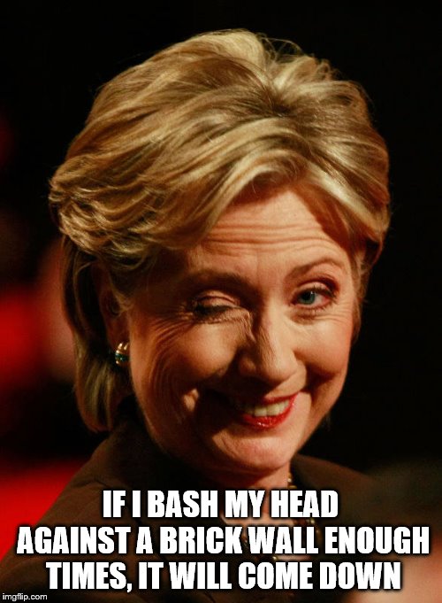 Hilary Clinton | IF I BASH MY HEAD AGAINST A BRICK WALL ENOUGH TIMES, IT WILL COME DOWN | image tagged in hilary clinton | made w/ Imgflip meme maker