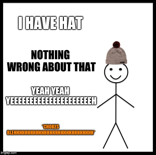 Be Like Bill | I HAVE HAT; NOTHING WRONG ABOUT THAT; YEAH YEAH YEEEEEEEEEEEEEEEEEEEEEH; *CHOKES BLEHHHHHHHHHHHHHHHHHHHHHHHHHHHHH* | image tagged in memes,be like bill | made w/ Imgflip meme maker