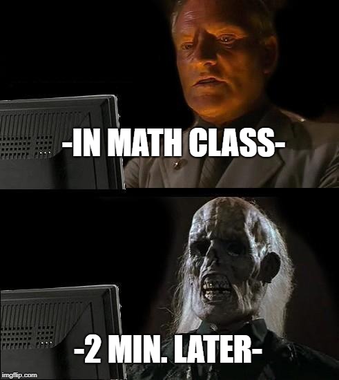 I'll Just Wait Here | -IN MATH CLASS-; -2 MIN. LATER- | image tagged in memes,ill just wait here | made w/ Imgflip meme maker