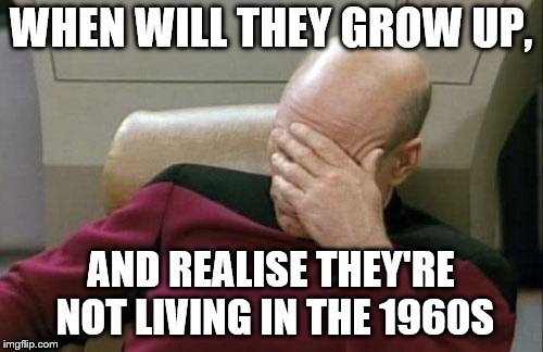 Captain Picard Facepalm Meme | WHEN WILL THEY GROW UP, AND REALISE THEY'RE NOT LIVING IN THE 1960S | image tagged in memes,captain picard facepalm | made w/ Imgflip meme maker