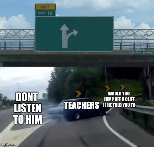 Left Exit 12 Off Ramp Meme | TEACHERS; WOULD YOU JUMP OFF A CLIFF IF HE TOLD YOU TO; DONT LISTEN TO HIM | image tagged in memes,left exit 12 off ramp | made w/ Imgflip meme maker