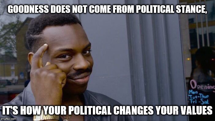 Roll Safe Think About It Meme | GOODNESS DOES NOT COME FROM POLITICAL STANCE, IT'S HOW YOUR POLITICAL CHANGES YOUR VALUES | image tagged in memes,roll safe think about it | made w/ Imgflip meme maker