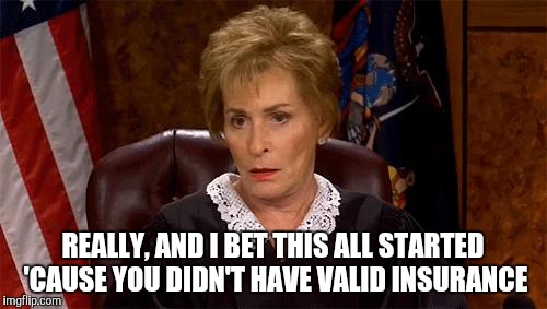 Judge Judy Unimpressed | REALLY, AND I BET THIS ALL STARTED 'CAUSE YOU DIDN'T HAVE VALID INSURANCE | image tagged in judge judy unimpressed | made w/ Imgflip meme maker