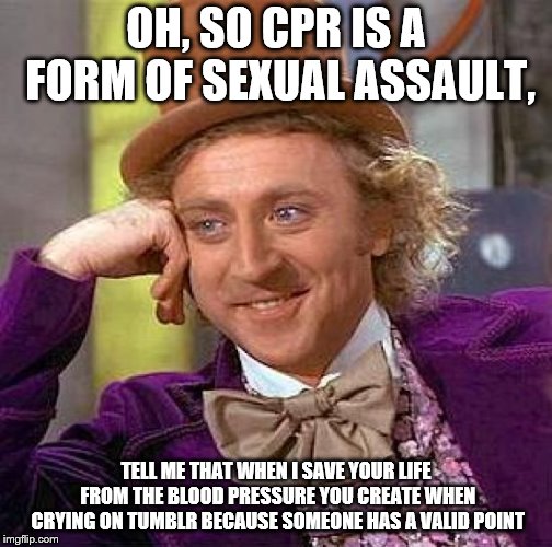 Creepy Condescending Wonka Meme | OH, SO CPR IS A FORM OF SEXUAL ASSAULT, TELL ME THAT WHEN I SAVE YOUR LIFE FROM THE BLOOD PRESSURE YOU CREATE WHEN CRYING ON TUMBLR BECAUSE  | image tagged in memes,creepy condescending wonka | made w/ Imgflip meme maker