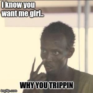Look At Me Meme | i know you want me
girl.. WHY YOU TRIPPIN | image tagged in memes,look at me | made w/ Imgflip meme maker