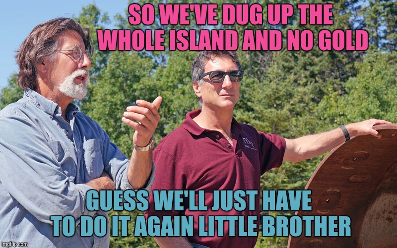 SO WE'VE DUG UP THE WHOLE ISLAND AND NO GOLD GUESS WE'LL JUST HAVE TO DO IT AGAIN LITTLE BROTHER | made w/ Imgflip meme maker