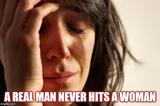 a real man never hit's a woman | A REAL MAN NEVER HITS A WOMAN | image tagged in memes,first world problems,real man | made w/ Imgflip meme maker