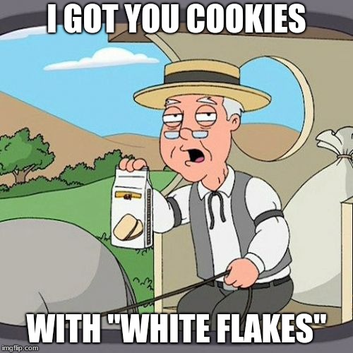 teehee |  I GOT YOU COOKIES; WITH "WHITE FLAKES" | image tagged in memes,pepperidge farm remembers | made w/ Imgflip meme maker