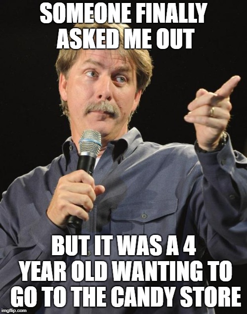 Jeff Foxworthy | SOMEONE FINALLY ASKED ME OUT; BUT IT WAS A 4 YEAR OLD WANTING TO GO TO THE CANDY STORE | image tagged in jeff foxworthy | made w/ Imgflip meme maker