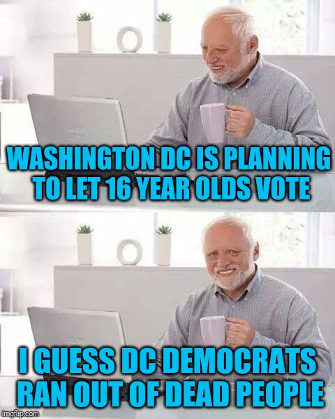 Hide your pain, America | WASHINGTON DC IS PLANNING TO LET 16 YEAR OLDS VOTE; I GUESS DC DEMOCRATS RAN OUT OF DEAD PEOPLE | image tagged in memes,hide the pain harold | made w/ Imgflip meme maker
