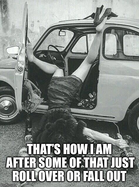 Drunk Girl  | THAT’S HOW I AM AFTER SOME OF THAT JUST ROLL OVER OR FALL OUT | image tagged in drunk girl | made w/ Imgflip meme maker