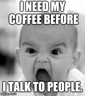 Angry Baby | I NEED MY COFFEE BEFORE; I TALK TO PEOPLE. | image tagged in memes,angry baby | made w/ Imgflip meme maker