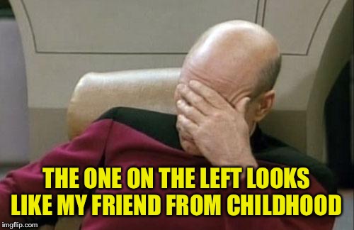 Captain Picard Facepalm Meme | THE ONE ON THE LEFT LOOKS LIKE MY FRIEND FROM CHILDHOOD | image tagged in memes,captain picard facepalm | made w/ Imgflip meme maker