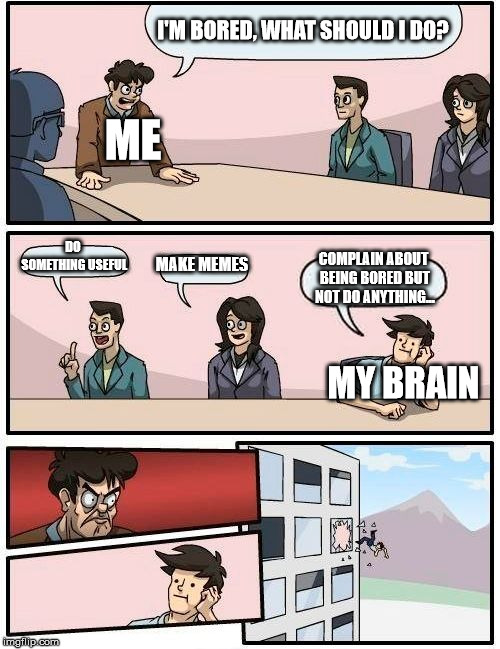 XD | I'M BORED, WHAT SHOULD I DO? ME; DO SOMETHING USEFUL; MAKE MEMES; COMPLAIN ABOUT BEING BORED BUT NOT DO ANYTHING... MY BRAIN | image tagged in memes,boardroom meeting suggestion,relateable,bored,boredom | made w/ Imgflip meme maker