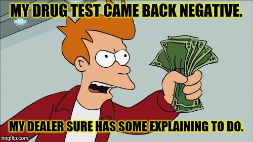 Shut Up And Take My Money Fry Meme | MY DRUG TEST CAME BACK NEGATIVE. MY DEALER SURE HAS SOME EXPLAINING TO DO. | image tagged in memes,shut up and take my money fry | made w/ Imgflip meme maker