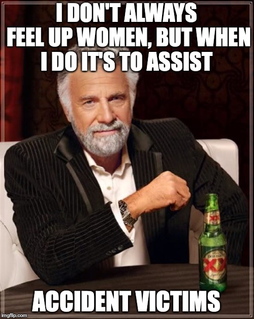 The Most Interesting Man In The World Meme | I DON'T ALWAYS FEEL UP WOMEN, BUT WHEN I DO IT'S TO ASSIST ACCIDENT VICTIMS | image tagged in memes,the most interesting man in the world | made w/ Imgflip meme maker