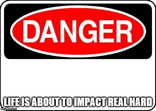 danger sign | LIFE IS ABOUT TO IMPACT REAL HARD | image tagged in danger sign | made w/ Imgflip meme maker
