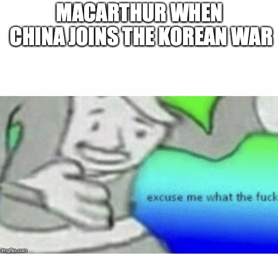Excuse me wtf blank template | MACARTHUR WHEN CHINA JOINS THE KOREAN WAR | image tagged in historical meme | made w/ Imgflip meme maker