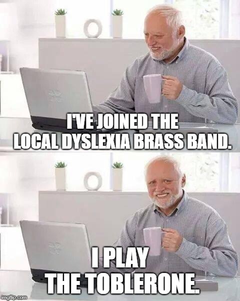 Hide the Pain Harold | I'VE JOINED THE LOCAL DYSLEXIA BRASS BAND. I PLAY THE TOBLERONE. | image tagged in memes,hide the pain harold | made w/ Imgflip meme maker