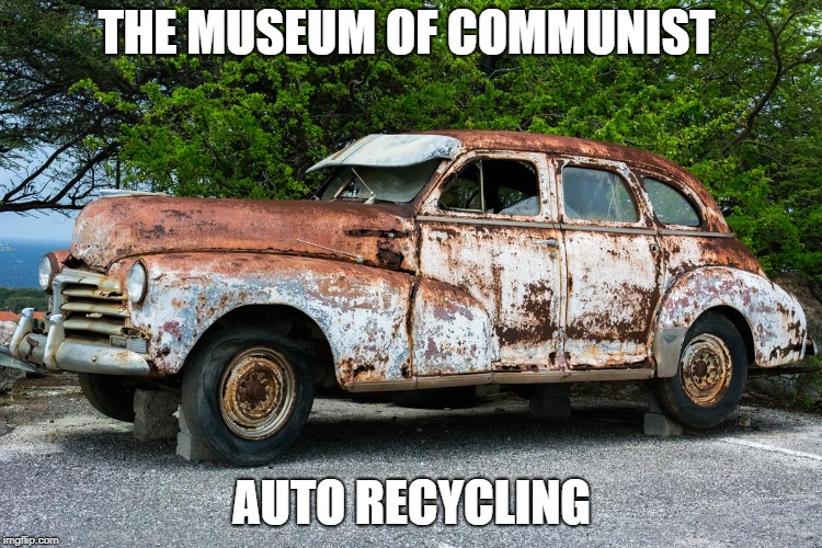 Junk Car | THE MUSEUM OF COMMUNIST; AUTO RECYCLING | image tagged in junk car | made w/ Imgflip meme maker