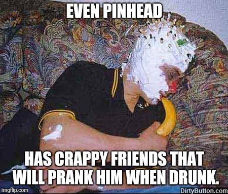 There Will Be Hell Raising Tomorrow | EVEN PINHEAD; HAS CRAPPY FRIENDS THAT WILL PRANK HIM WHEN DRUNK. | image tagged in hellraiser,pinhead,prank,passed out,drunk | made w/ Imgflip meme maker