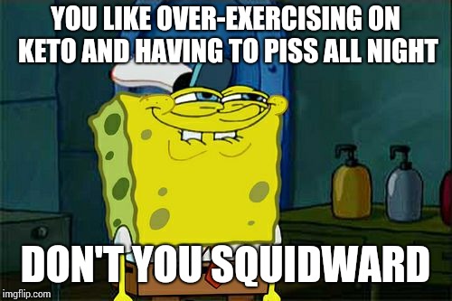 Don't You Squidward Meme | YOU LIKE OVER-EXERCISING ON KETO AND HAVING TO PISS ALL NIGHT; DON'T YOU SQUIDWARD | image tagged in memes,dont you squidward | made w/ Imgflip meme maker