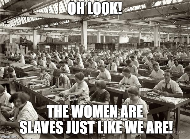 Factory Workers | OH LOOK! THE WOMEN ARE SLAVES JUST LIKE WE ARE! | image tagged in factory workers | made w/ Imgflip meme maker