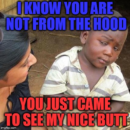 Third World Skeptical Kid Meme | I KNOW YOU ARE NOT FROM THE HOOD; YOU JUST CAME TO SEE MY NICE BUTT | image tagged in memes,third world skeptical kid | made w/ Imgflip meme maker