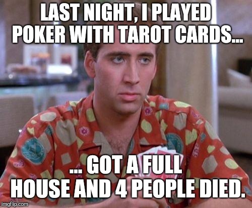 Nick Cage Poker Face | LAST NIGHT, I PLAYED POKER WITH TAROT CARDS…; … GOT A FULL HOUSE AND 4 PEOPLE DIED. | image tagged in nick cage poker face | made w/ Imgflip meme maker