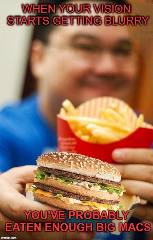 Mac Attack | WHEN YOUR VISION STARTS GETTING BLURRY; YOU'VE PROBABLY EATEN ENOUGH BIG MACS | image tagged in funny memes,mcdonalds,big mac,heart attack,stroke,fast food | made w/ Imgflip meme maker