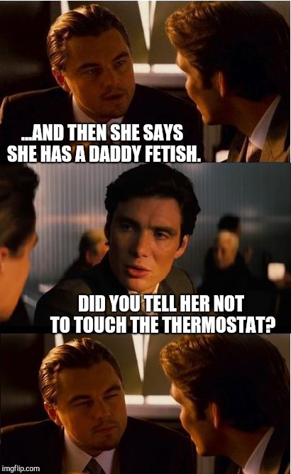 Daddy Issues  | ...AND THEN SHE SAYS SHE HAS A DADDY FETISH. DID YOU TELL HER NOT TO TOUCH THE THERMOSTAT? | image tagged in memes,inception,daddy,thermostat | made w/ Imgflip meme maker