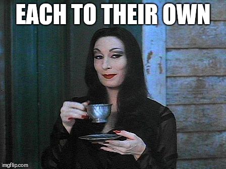 Morticia drinking tea | EACH TO THEIR OWN | image tagged in morticia drinking tea | made w/ Imgflip meme maker