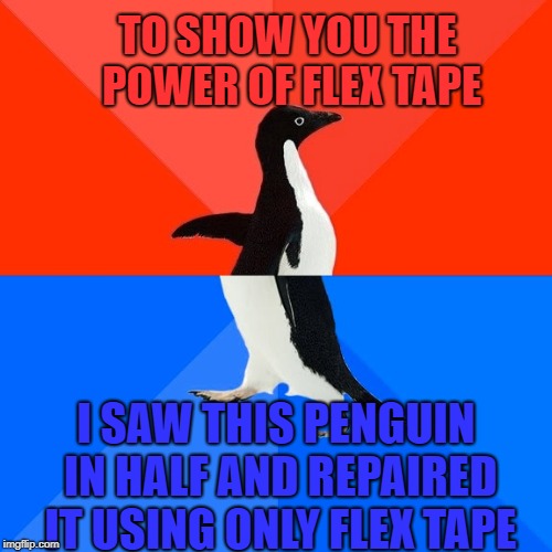 Socially Awesome Awkward Penguin | TO SHOW YOU THE POWER OF FLEX TAPE; I SAW THIS PENGUIN IN HALF AND REPAIRED IT USING ONLY FLEX TAPE | image tagged in memes,socially awesome awkward penguin | made w/ Imgflip meme maker