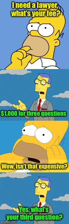 Legal fees | I need a lawyer, what’s your fee? $1,000 for three questions; Wow, isn’t that expensive? Yes, what’s your third question? | image tagged in memes,lawyers,lawyer,homer simpson | made w/ Imgflip meme maker