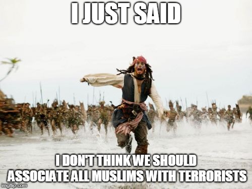 Jack Sparrow Being Chased | I JUST SAID; I DON'T THINK WE SHOULD ASSOCIATE ALL MUSLIMS WITH TERRORISTS | image tagged in memes,jack sparrow being chased,muslim,muslims,terrorist,terrorists | made w/ Imgflip meme maker