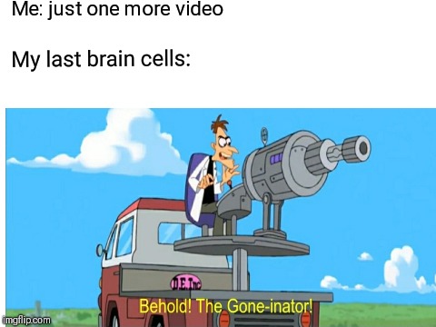 Just one more... | Me: just one more video; My last brain cells: | image tagged in phineas and ferb,memes,doofenshmirtz | made w/ Imgflip meme maker