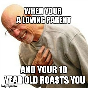 Right In The Childhood Meme | WHEN YOUR A LOVING PARENT; AND YOUR 10 YEAR OLD ROASTS YOU | image tagged in memes,right in the childhood | made w/ Imgflip meme maker