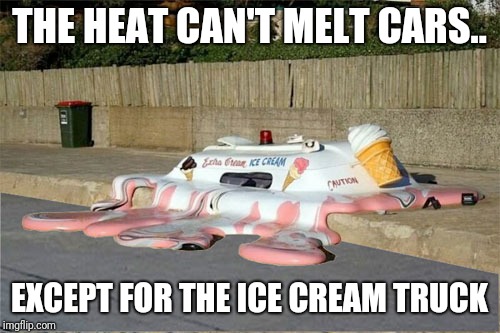 Melting Ice Cream Truck | THE HEAT CAN'T MELT CARS.. EXCEPT FOR THE ICE CREAM TRUCK | image tagged in melting ice cream truck,memes | made w/ Imgflip meme maker