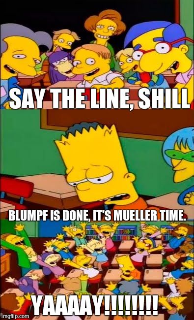 say the line bart! simpsons | SAY THE LINE, SHILL BLUMPF IS DONE, IT'S MUELLER TIME. YAAAAY!!!!!!!! | image tagged in say the line bart simpsons | made w/ Imgflip meme maker