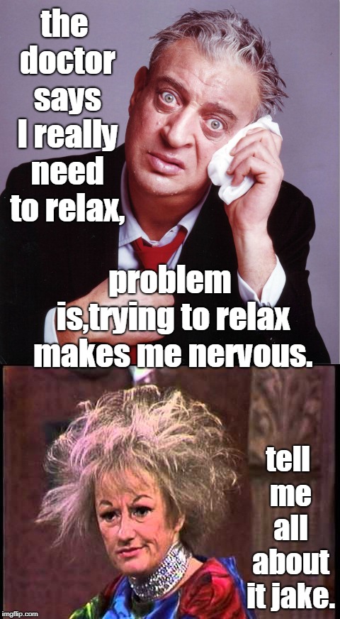trying to relax with rodney and phyllis makes me a bit nervous. | the doctor says I really need to relax, problem is,trying to relax makes me nervous. tell me all about it jake. | image tagged in old age ain't for wimps,phyllis diller,rodney dangerfield | made w/ Imgflip meme maker