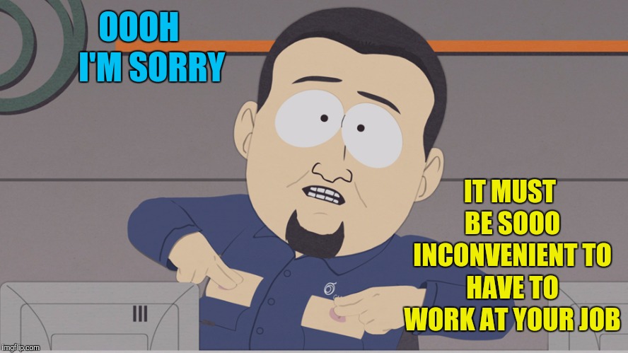 Every time someone decides not to do their fair share of the work | OOOH     I'M SORRY; IT MUST BE SOOO INCONVENIENT TO HAVE TO WORK AT YOUR JOB | image tagged in south park cable company,memes,work sucks,sarcasm | made w/ Imgflip meme maker
