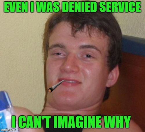 10 Guy Meme | EVEN I WAS DENIED SERVICE I CAN'T IMAGINE WHY | image tagged in memes,10 guy | made w/ Imgflip meme maker